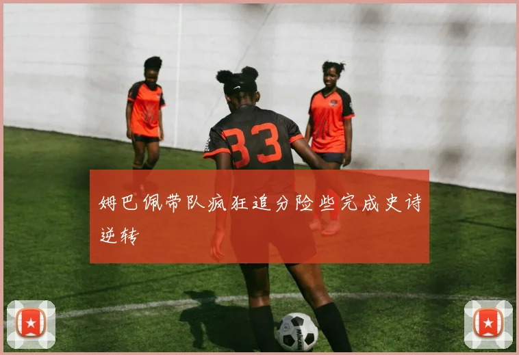 姆巴佩带队疯狂追分险些完成史诗逆转