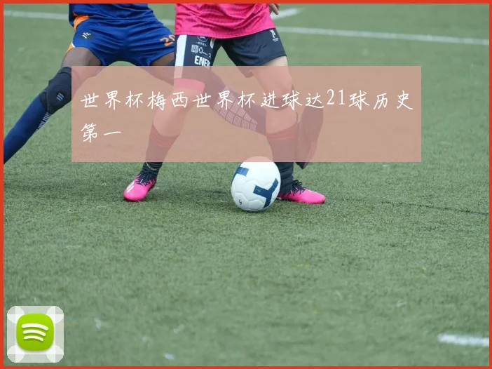 世界杯梅西世界杯进球达21球历史第一