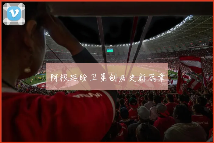 阿根廷盼卫冕创历史新篇章