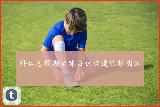 拜仁总预期进球占优仍遭巴黎淘汰