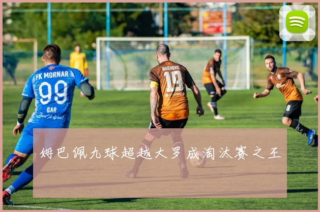 姆巴佩九球超越大罗成淘汰赛之王