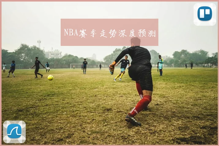 NBA赛季走势深度预测